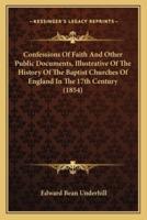 Confessions Of Faith And Other Public Documents, Illustrative Of The History Of The Baptist Churches Of England In The 17th Century (1854)