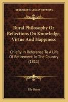 Rural Philosophy Or Reflections On Knowledge, Virtue And Happiness