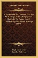 A Treatise On The Christian Doctrine Of Marriage, With A Biographical Sketch Of The Author And A Discourse Against Second Marriage (1870)