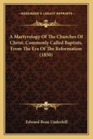 A Martyrology Of The Churches Of Christ, Commonly Called Baptists, From The Era Of The Reformation (1850)