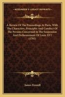 A Review Of The Proceedings At Paris, With The Characters, Principles And Conduct Of The Persons Concerned In The Suspension And Dethronement Of Louis XVI (1792)