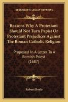 Reasons Why A Protestant Should Not Turn Papist Or Protestant Prejudices Against The Roman Catholic Religion