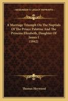 A Marriage Triumph On The Nuptials Of The Prince Palatine And The Princess Elizabeth, Daughter Of James I (1842)