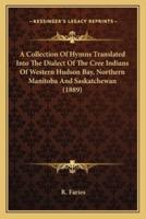 A Collection Of Hymns Translated Into The Dialect Of The Cree Indians Of Western Hudson Bay, Northern Manitoba And Saskatchewan (1889)