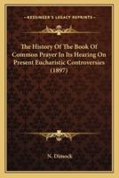 The History Of The Book Of Common Prayer In Its Hearing On Present Eucharistic Controversies (1897)