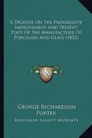 A Treatise On The Progressive Improvement And Present State Of The Manufacture Of Porcelain And Glass (1832)