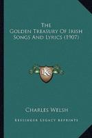 The Golden Treasury of Irish Songs and Lyrics (1907) the Golden Treasury of Irish Songs and Lyrics (1907)