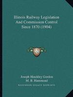 Illinois Railway Legislation And Commission Control Since 1870 (1904)