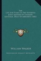 The Life And Times Of The Reverend John Skinner Of Linshart, Longside, Dean Of Aberdeen (1883)