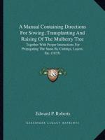 A Manual Containing Directions For Sowing, Transplanting And Raising Of The Mulberry Tree