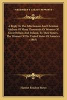 A Reply To The Affectionate And Christian Address Of Many Thousands Of Women Of Great Britain And Ireland, To Their Sisters, The Women Of The United States Of America (1863)