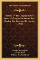 Reprint Of The Original Letters From Washington To Joseph Reed, During The American Revolution (1852)