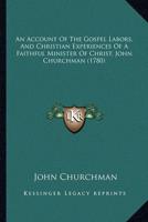 An Account Of The Gospel Labors, And Christian Experiences Of A Faithful Minister Of Christ, John Churchman (1780)