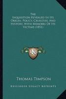 The Inquisition Revealed In Its Origin, Policy, Cruelties, And History, With Memoirs Of Its Victims (1851)