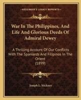 War In The Philippines, And Life And Glorious Deeds Of Admiral Dewey