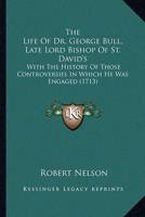 The Life Of Dr. George Bull, Late Lord Bishop Of St. David's