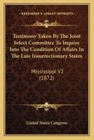 Testimony Taken By The Joint Select Committee To Inquire Into The Condition Of Affairs In The Late Insurrectionary States