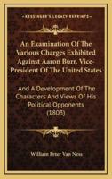 An Examination of the Various Charges Exhibited Against Aaron Burr, Vice-President of the United States