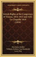 Jewish Rights at the Congresses of Vienna, 1814-1815 and AIX-La-Chapelle 1818 (1918)