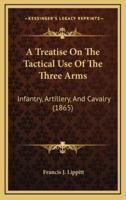 A Treatise On The Tactical Use Of The Three Arms