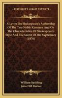 A Letter on Shakespeare's Authorship of the Two Noble Kinsmen and on the Characteristics of Shakespeare's Style and the Secret of His Supremacy (1876)