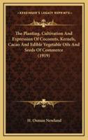 The Planting, Cultivation And Expression Of Coconuts, Kernels, Cacao And Edible Vegetable Oils And Seeds Of Commerce (1919)