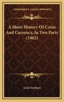 A Short History Of Coins And Currency, In Two Parts (1902)