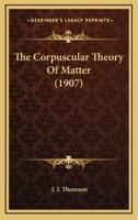 The Corpuscular Theory of Matter (1907)