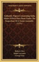 Authentic Papers Concerning India Affairs Which Have Been Under The Inspection Of A Great Assembly (1771)