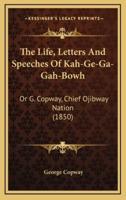 The Life, Letters and Speeches of Kah-GE-Ga-Gah-Bowh