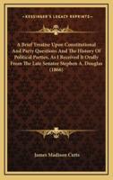 A Brief Treatise Upon Constitutional And Party Questions And The History Of Political Parties, As I Received It Orally From The Late Senator Stephen A. Douglas (1866)