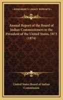 Annual Report of the Board of Indian Commissioners to the President of the United States, 1873 (1874)