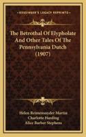 The Betrothal of Elypholate and Other Tales of the Pennsylvania Dutch (1907)