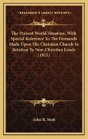 The Present World Situation, With Special Reference to the Demands Made Upon the Christian Church in Relation to Non-Christian Lands (1915)