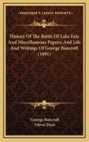 History of the Battle of Lake Erie and Miscellaneous Papers; And Life and Writings of George Bancroft (1891)