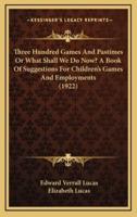 Three Hundred Games and Pastimes or What Shall We Do Now? A Book of Suggestions for Children's Games and Employments (1922)