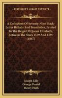 A Collection Of Seventy-Nine Black-Letter Ballads And Broadsides, Printed In The Reign Of Queen Elizabeth, Between The Years 1559 And 1597 (1867)