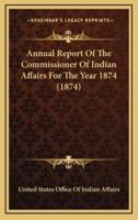 Annual Report Of The Commissioner Of Indian Affairs For The Year 1874 (1874)
