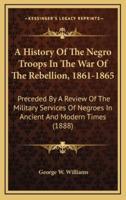 A History of the Negro Troops in the War of the Rebellion, 1861-1865