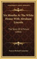 Six Months At The White House With Abraham Lincoln
