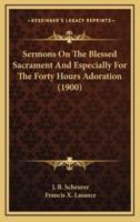 Sermons On The Blessed Sacrament And Especially For The Forty Hours Adoration (1900)