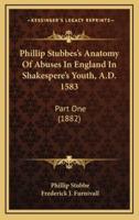Phillip Stubbes's Anatomy of Abuses in England in Shakespere's Youth, A.D. 1583