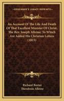 An Account of the Life and Death of That Excellent Minister of Christ, the REV. Joseph Alleine; To Which Are Added His Christian Letters (1815)