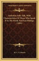 Yorkshire Folk-Talk, With Characteristics of Those Who Speak It in the North and East Ridings (1892)