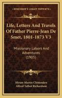 Life, Letters and Travels of Father Pierre-Jean De Smet, 1801-1873 V3