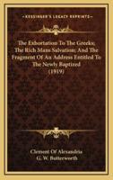 The Exhortation to the Greeks; The Rich Mans Salvation; And the Fragment of an Address Entitled to the Newly Baptized (1919)