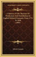 A History Of The Theories Of Production And Distribution In English Political Economy, From 1776 To 1848 (1903)