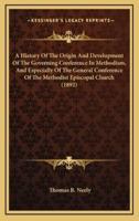 A History Of The Origin And Development Of The Governing Conference In Methodism, And Especially Of The General Conference Of The Methodist Episcopal Church (1892)