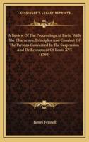A Review of the Proceedings at Paris, With the Characters, Principles and Conduct of the Persons Concerned in the Suspension and Dethronement of Louis XVI (1792)