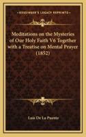 Meditations on the Mysteries of Our Holy Faith V6 Together With a Treatise on Mental Prayer (1852)